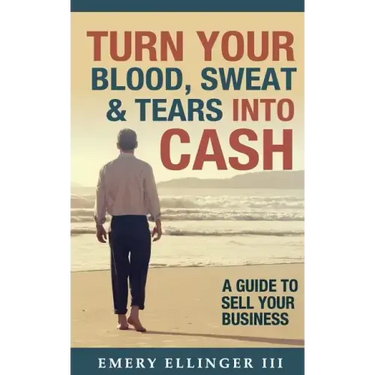 Turn Your Blood, Sweat & Tears Into Cash: A Guide To Sell Your Business
