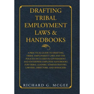 Drafting Tribal Employment Laws & Handbooks: A Practical Guide to Drafting Tribal Employment Laws and the Policies Included in Government and Enterpri