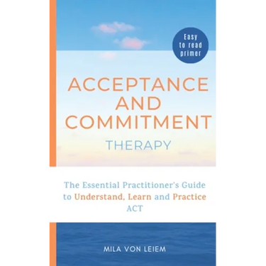Acceptance and Commitment Therapy: The Essential Practitioner's Guide to Understand, Learn and Practice ACT