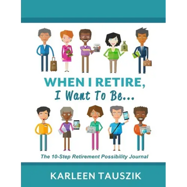 When I Retire, I Want To Be...: The 10-Step Retirement Possibility Journal