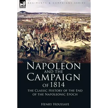Napoleon and the Campaign of 1814: the Classic History of the End of the Napoleonic Epoch