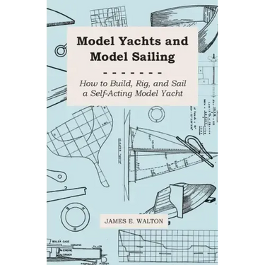 Model Yachts and Model Sailing - How to Build, Rig, and Sail a Self-Acting Model Yacht