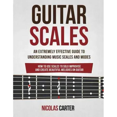Guitar Scales: An Extremely Effective Guide To Understanding Music Scales And Modes & How To Use Them To Solo, Improvise And Create B