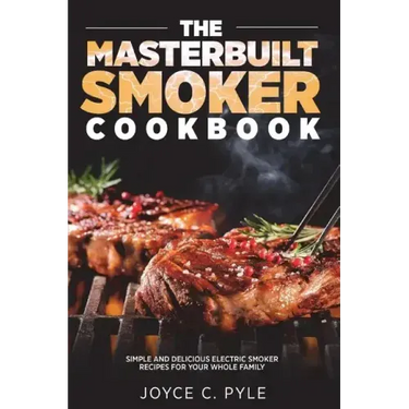 The Masterbuilt Smoker Cookbook: Simple and Delicious Electric Smoker Recipes for Your Whole Family