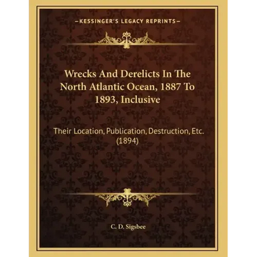 Wrecks And Derelicts In The North Atlantic Ocean, 1887 To 1893, Inclusive: Their Location, Publication, Destruction, Etc. (1894)