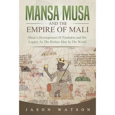 Mansa Musa and The Empire of Mali: Musa's Development Of Timbuktu And His Legacy As The Richest Man In The World