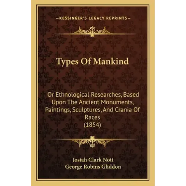 Types Of Mankind: Or Ethnological Researches, Based Upon The Ancient Monuments, Paintings, Sculptures, And Crania Of Races (1854)
