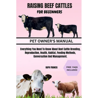 Raising Beef Cattles for Beginners: Everything You Need To Know About Beef Cattle Breeding, Reproduction, Health, Habitat, Feeding Methods, Conversati