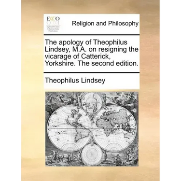 The Apology of Theophilus Lindsey, M.A. on Resigning the Vicarage of Catterick, Yorkshire. the Second Edition.