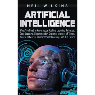 Artificial Intelligence: What You Need to Know About Machine Learning, Robotics, Deep Learning, Recommender Systems, Internet of Things, Neural