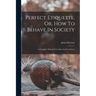 Perfect Etiquette, Or, How To Behave In Society: A Complete Manual For Ladies And Gentlemen