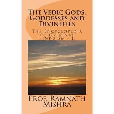 The Vedic Gods, Goddesses and Divinities: Discover the Original Hinduism - Encyclopedia of Original Hinduism - II