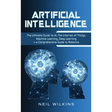 Artificial Intelligence: The Ultimate Guide to AI, The Internet of Things, Machine Learning, Deep Learning + a Comprehensive Guide to Robotics