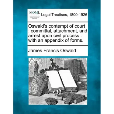 Oswald's Contempt of Court: Committal, Attachment, and Arrest Upon Civil Process: With an Appendix of Forms.