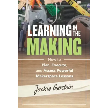Learning in the Making: How to Plan, Execute, and Assess Powerful Makerspace Lessons