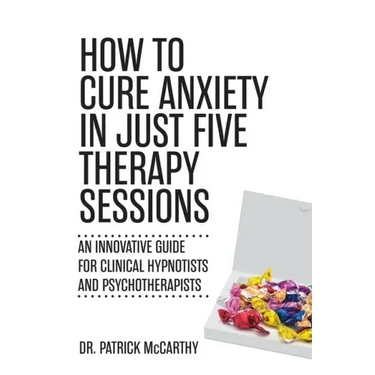 How to Cure Anxiety in Just Five Therapy Sessions: An Innovative Manual for Clinical Hypnotists and Psychotherapists