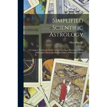 Simplified Scientific Astrology: A Complete Textbook On the Art of Erecting a Horoscope, With Philosophic Encyclopedia and Tables of Planetary Hours