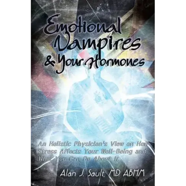 Emotional Vampires and Your Hormones: An Holistic Physician's View on How Stress Affects Your Well-Being and What You Can Do about It
