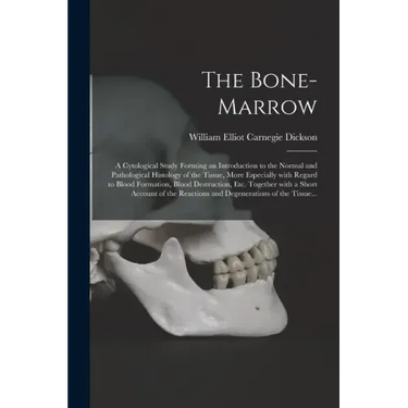 The Bone-marrow: a Cytological Study Forming an Introduction to the Normal and Pathological Histology of the Tissue, More Especially Wi