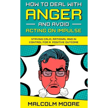 How to Deal with Anger and Avoid Acting on Impulse: Staying Calm, Rational and in Control for a Positive Outcome
