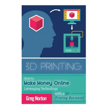3D Printing: How to Make Money Online Leveraging Technology with a 3D Printing Business