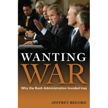Wanting War: Why the Bush Administration Invaded Iraq