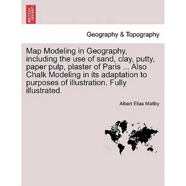 Map Modeling in Geography, Including the Use of Sand, Clay, Putty, Paper Pulp, Plaster of Paris ... Also Chalk Modeling in Its Adaptation to Purposes