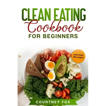 Clean Eating for Beginners: The Complete Clean Eating Book with Over 100 Healthy, Whole-food Recipes. Easy Keto, Low-Carb, Vegetarian, Vegan Cookb