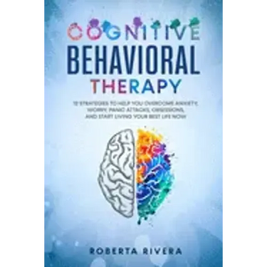 Cognitive Behavioral Therapy: 12 Strategies to Help You Overcome Anxiety, Worry, Panic Attacks, Obsessions, And Start Living Your Best Life Now