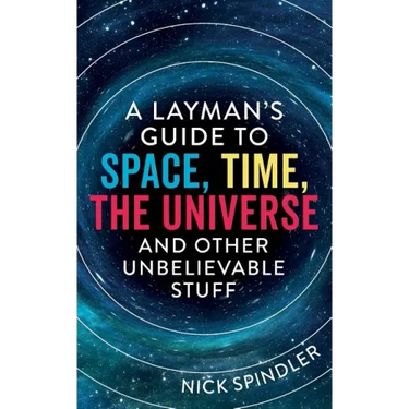 A Layman's Guide to Space, Time, The Universe and Other Unbelievable Stuff