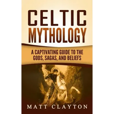 Celtic Mythology: A Captivating Guide to the Gods, Sagas and Beliefs