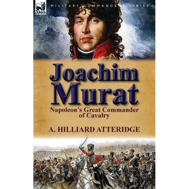 Joachim Murat: Napoleon's Great Commander of Cavalry