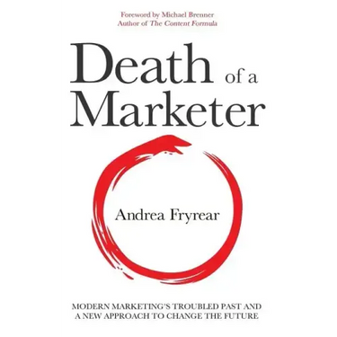 Death of a Marketer: Modern Marketing's Troubled Past and a New Approach to Change the Future