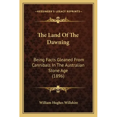 The Land Of The Dawning: Being Facts Gleaned From Cannibals In The Australian Stone Age (1896)