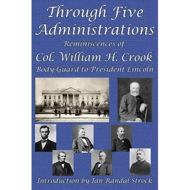 Through Five Administrations: Reminiscences of Col. William H. Crook, Body-Guard to President Lincoln