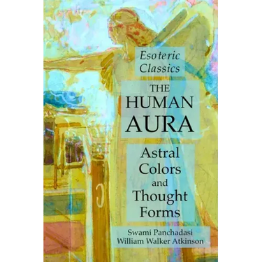 The Human Aura: Astral Colors and Thought Forms: Esoteric Classics