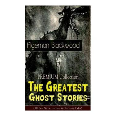 The PREMIUM Collection - The Greatest Ghost Stories of Algernon Blackwood (10 Best Supernatural & Fantasy Tales): The Empty House, The Willows, The Li
