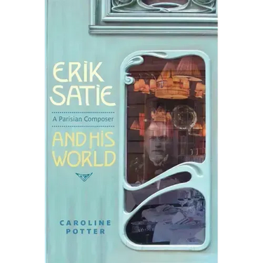 Erik Satie: A Parisian Composer and His World