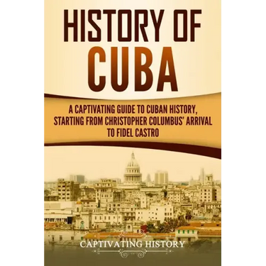 History of Cuba: A Captivating Guide to Cuban History, Starting from Christopher Columbus' Arrival to Fidel Castro