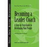 Becoming a Leader-Coach: A Step-By-Step Guide to Developing Your People