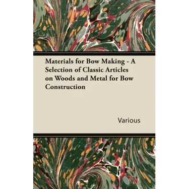 Materials for Bow Making - A Selection of Classic Articles on Woods and Metal for Bow Construction