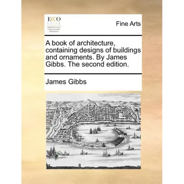A Book of Architecture, Containing Designs of Buildings and Ornaments. by James Gibbs. the Second Edition.