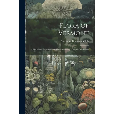 Flora of Vermont: A List of the Fern and Seed Plants Growing Without Cultivation