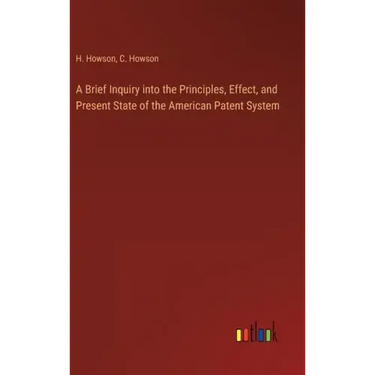 A Brief Inquiry into the Principles, Effect, and Present State of the American Patent System