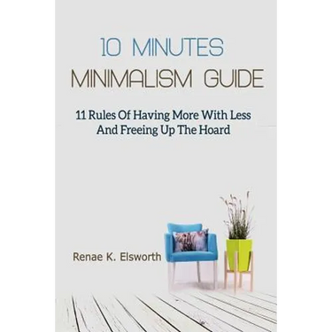10 Minutes Minimalism Guide: 11 Rules Of Having More With Less And Freeing Up The Hoard
