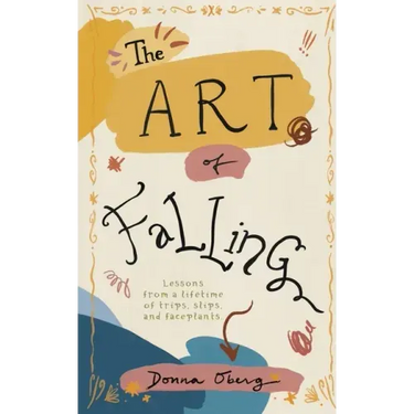 The Art of Falling: Lessons From a Lifetime of Trips, Slips, and Faceplants.