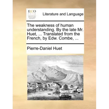The Weakness of Human Understanding. by the Late Mr. Huet, ... Translated from the French, by Edw. Combe, ...