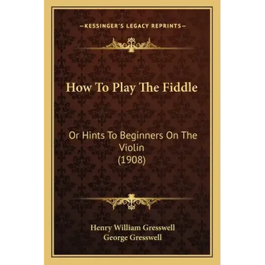 How To Play The Fiddle: Or Hints To Beginners On The Violin (1908)