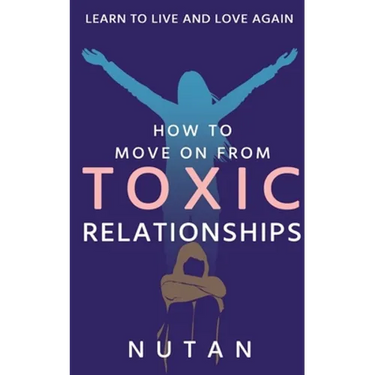 How to move on from Toxic Relationships: Learn to live and love again