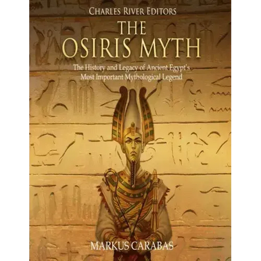 The Osiris Myth: The History and Legacy of Ancient Egypt's Most Important Mythological Legend